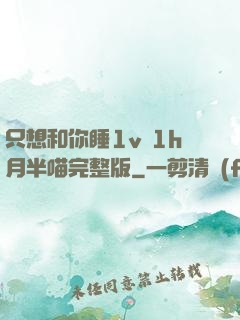 只想和你睡1v 1h月半喵完整版